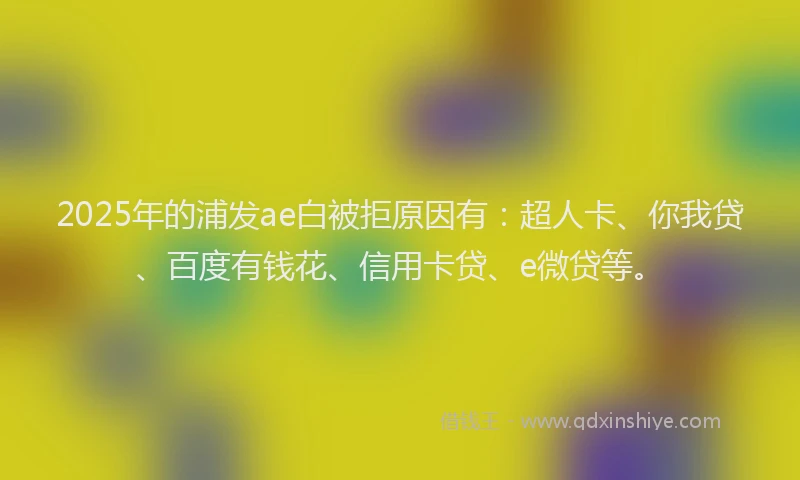 2025年的浦发ae白被拒原因有：超人卡、你我贷、百度有钱花、信用卡贷、e微贷等。