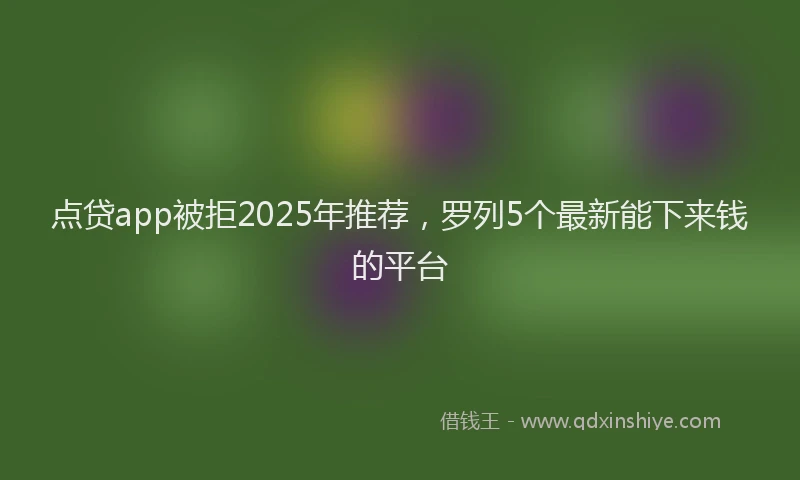 点贷app被拒2025年推荐，罗列5个最新能下来钱的平台