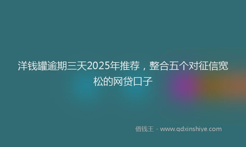 洋钱罐逾期三天2025年推荐，整合五个对征信宽松的网贷口子