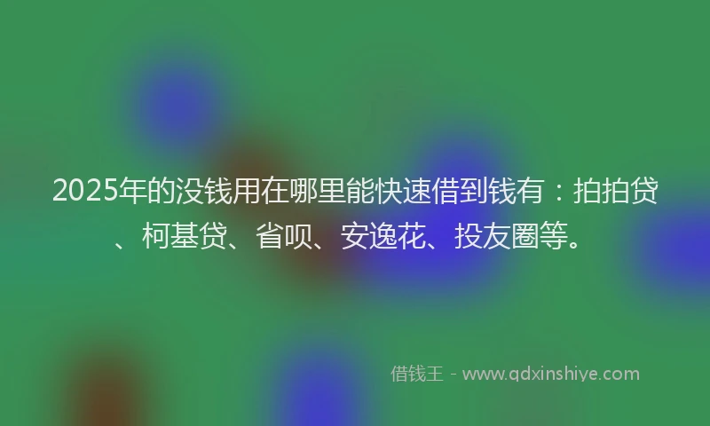 2025年的没钱用在哪里能快速借到钱有：拍拍贷、柯基贷、省呗、安逸花、投友圈等。