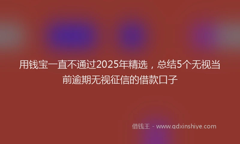 用钱宝一直不通过2025年精选，总结5个无视当前逾期无视征信的借款口子