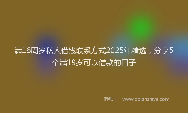 满16周岁私人借钱联系方式2025年精选，分享5个满19岁可以借款的口子