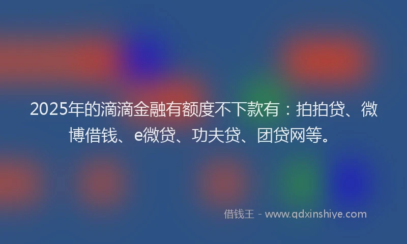 2025年的滴滴金融有额度不下款有：拍拍贷、微博借钱、e微贷、功夫贷、团贷网等。