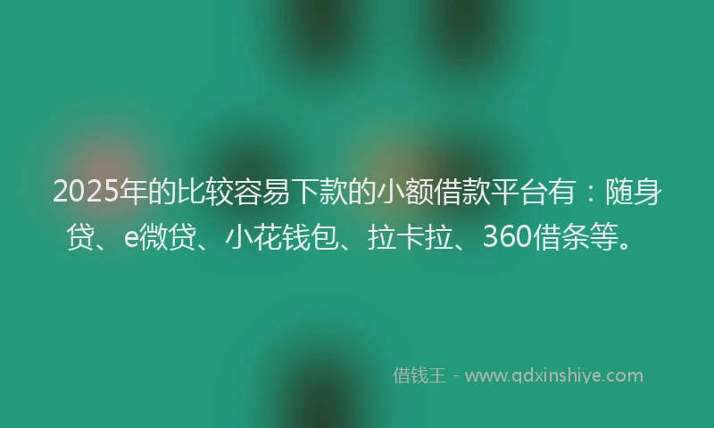 2025年的比较容易下款的小额借款平台有：随身贷、e微贷、小花钱包、拉卡拉、360借条等。