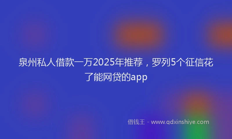 泉州私人借款一万2025年推荐，罗列5个征信花了能网贷的app