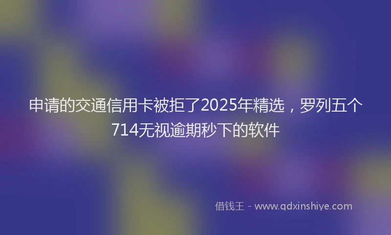 申请的交通信用卡被拒了2025年精选，罗列五个714无视逾期秒下的软件