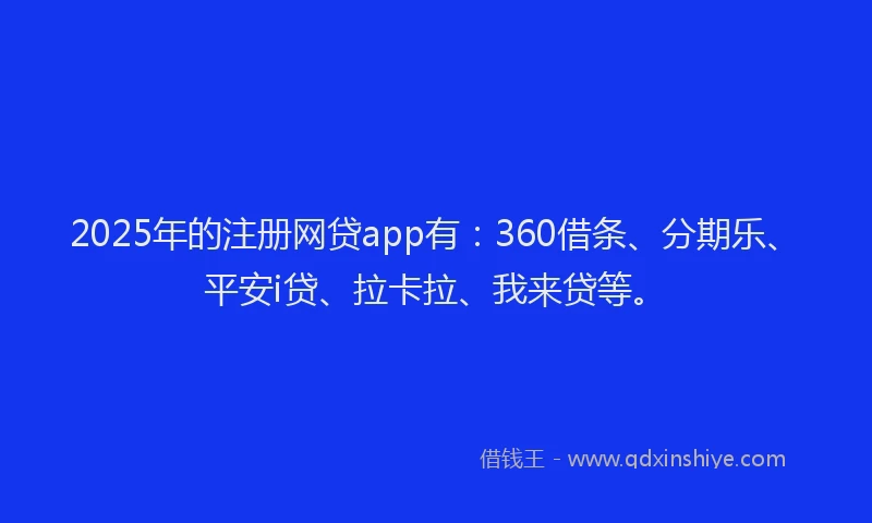 2025年的注册网贷app有：360借条、分期乐、平安i贷、拉卡拉、我来贷等。