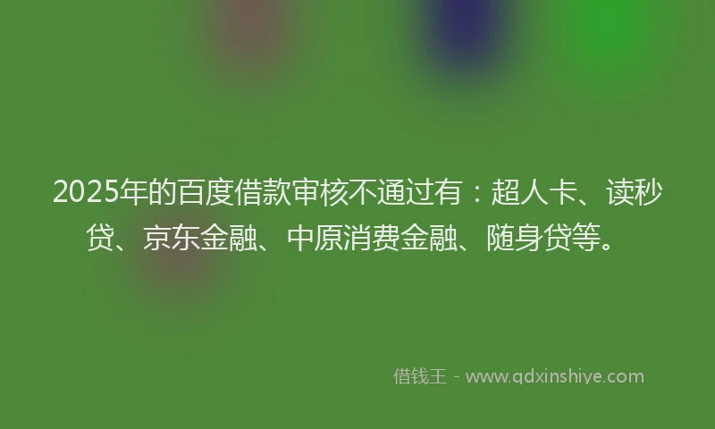 2025年的百度借款审核不通过有：超人卡、读秒贷、京东金融、中原消费金融、随身贷等。