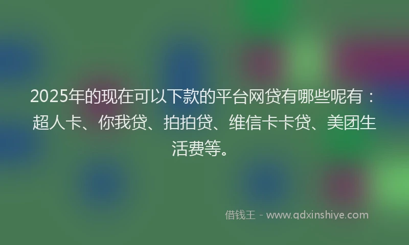 2025年的现在可以下款的平台网贷有哪些呢有：超人卡、你我贷、拍拍贷、维信卡卡贷、美团生活费等。