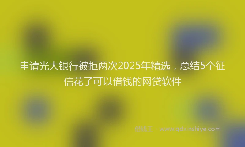 申请光大银行被拒两次2025年精选，总结5个征信花了可以借钱的网贷软件