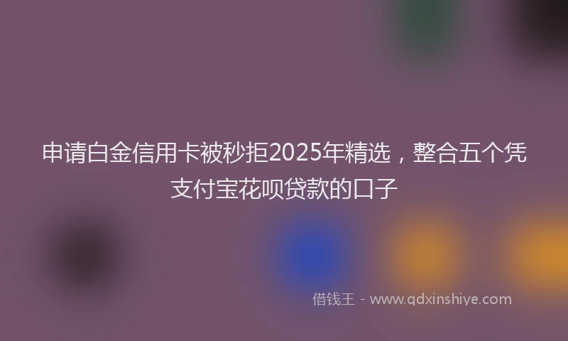 申请白金信用卡被秒拒2025年精选，整合五个凭支付宝花呗贷款的口子