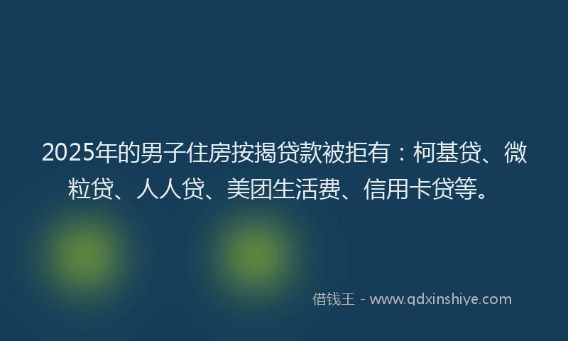2025年的男子住房按揭贷款被拒有：柯基贷、微粒贷、人人贷、美团生活费、信用卡贷等。