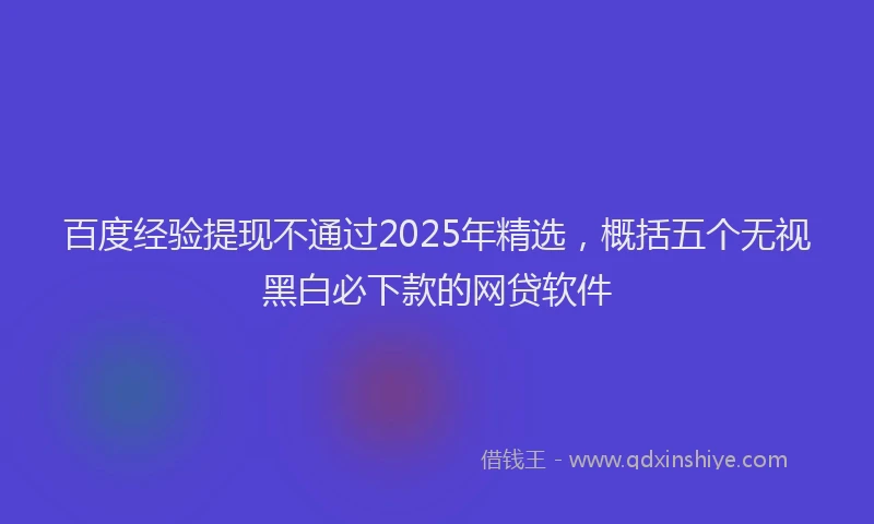 百度经验提现不通过2025年精选，概括五个无视黑白必下款的网贷软件