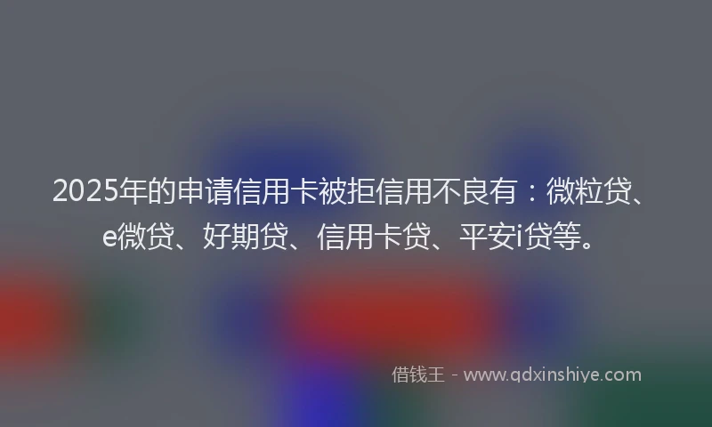 2025年的申请信用卡被拒信用不良有：微粒贷、e微贷、好期贷、信用卡贷、平安i贷等。