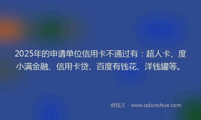 2025年的申请单位信用卡不通过有：超人卡、度小满金融、信用卡贷、百度有钱花、洋钱罐等。