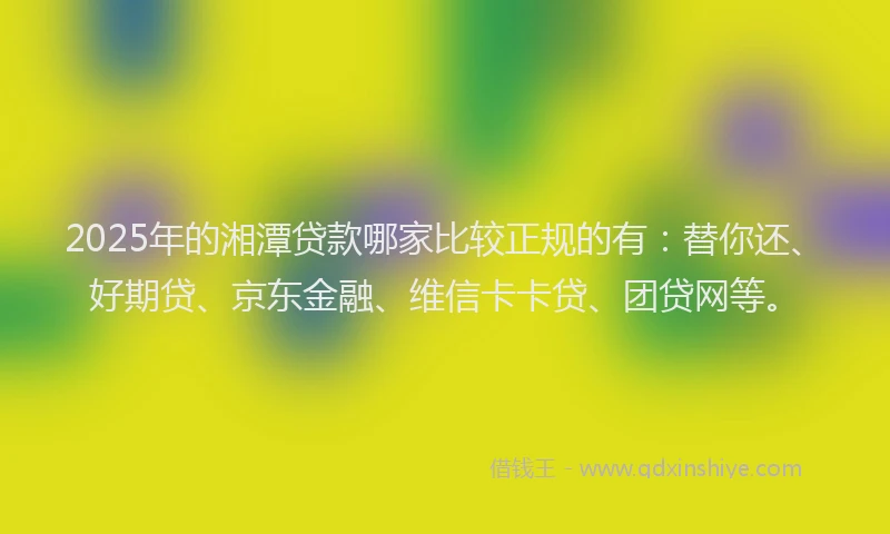 2025年的湘潭贷款哪家比较正规的有：替你还、好期贷、京东金融、维信卡卡贷、团贷网等。