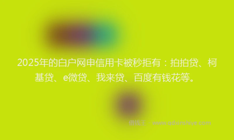 2025年的白户网申信用卡被秒拒有：拍拍贷、柯基贷、e微贷、我来贷、百度有钱花等。