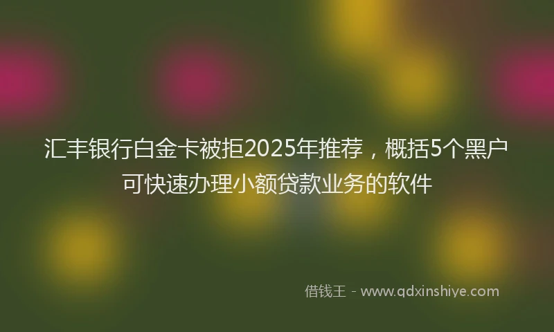 汇丰银行白金卡被拒2025年推荐，概括5个黑户可快速办理小额贷款业务的软件