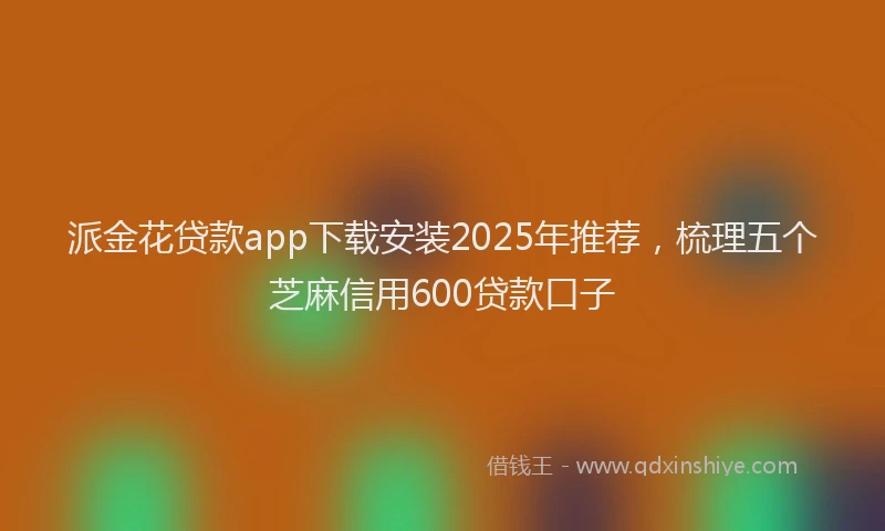 派金花贷款app下载安装2025年推荐，梳理五个芝麻信用600贷款口子