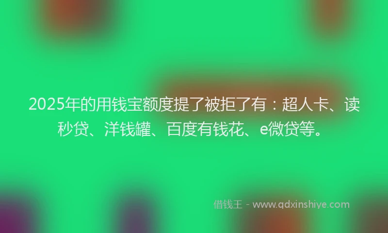 2025年的用钱宝额度提了被拒了有：超人卡、读秒贷、洋钱罐、百度有钱花、e微贷等。