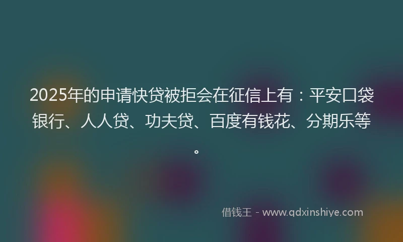 2025年的申请快贷被拒会在征信上有：平安口袋银行、人人贷、功夫贷、百度有钱花、分期乐等。