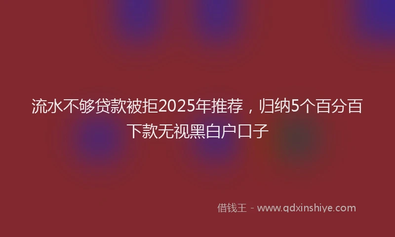 流水不够贷款被拒2025年推荐，归纳5个百分百下款无视黑白户口子