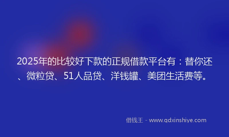 2025年的比较好下款的正规借款平台有：替你还、微粒贷、51人品贷、洋钱罐、美团生活费等。
