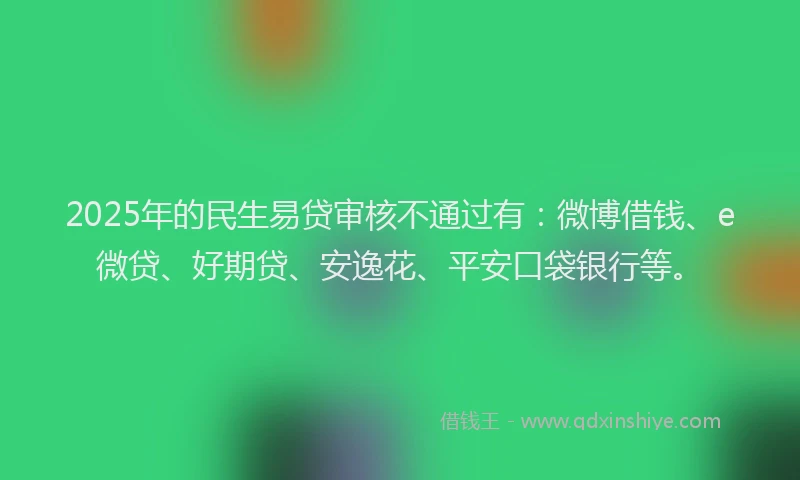2025年的民生易贷审核不通过有：微博借钱、e微贷、好期贷、安逸花、平安口袋银行等。