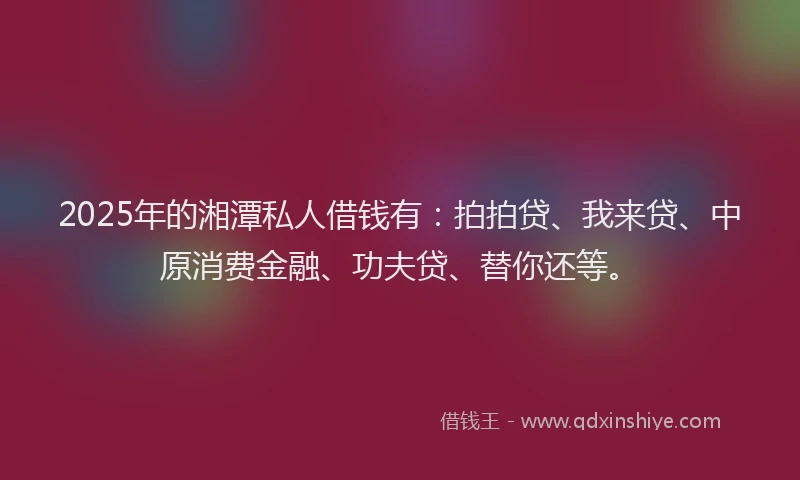 2025年的湘潭私人借钱有：拍拍贷、我来贷、中原消费金融、功夫贷、替你还等。