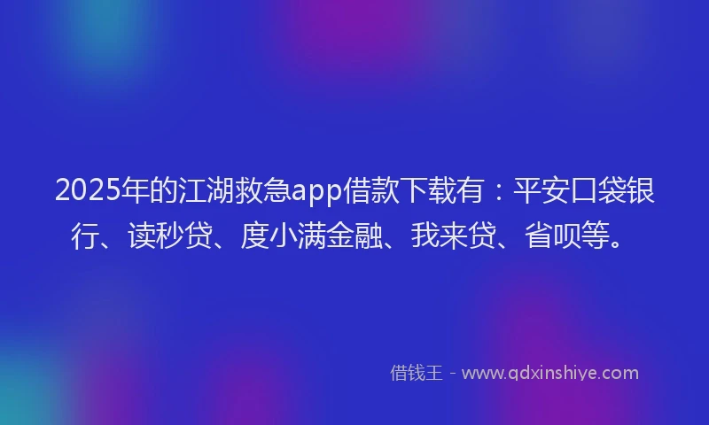 2025年的江湖救急app借款下载有：平安口袋银行、读秒贷、度小满金融、我来贷、省呗等。