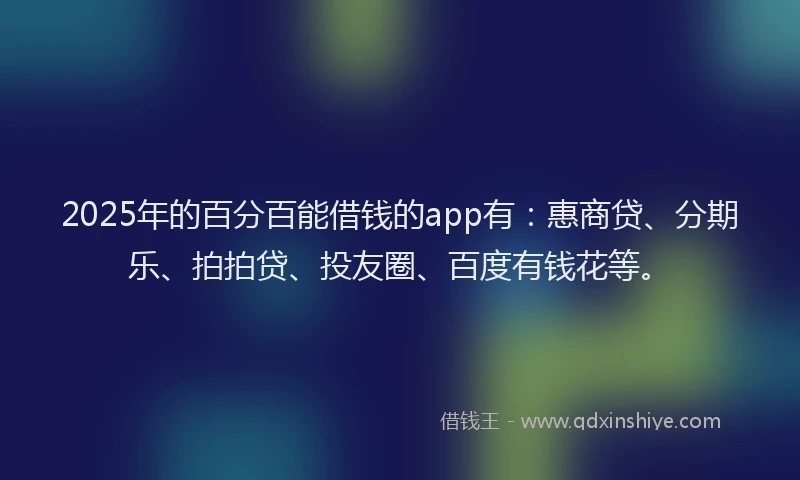 2025年的百分百能借钱的app有：惠商贷、分期乐、拍拍贷、投友圈、百度有钱花等。