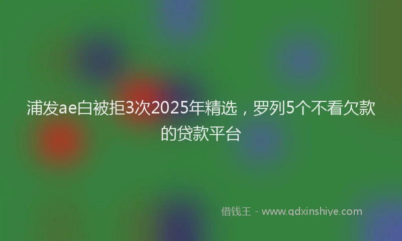 浦发ae白被拒3次2025年精选，罗列5个不看欠款的贷款平台