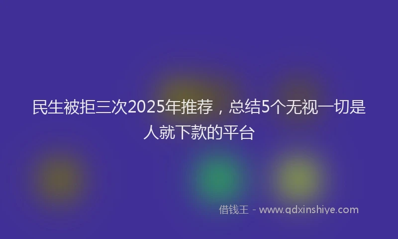 民生被拒三次2025年推荐，总结5个无视一切是人就下款的平台