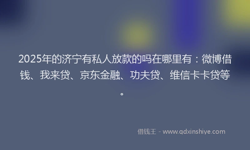 2025年的济宁有私人放款的吗在哪里有：微博借钱、我来贷、京东金融、功夫贷、维信卡卡贷等。