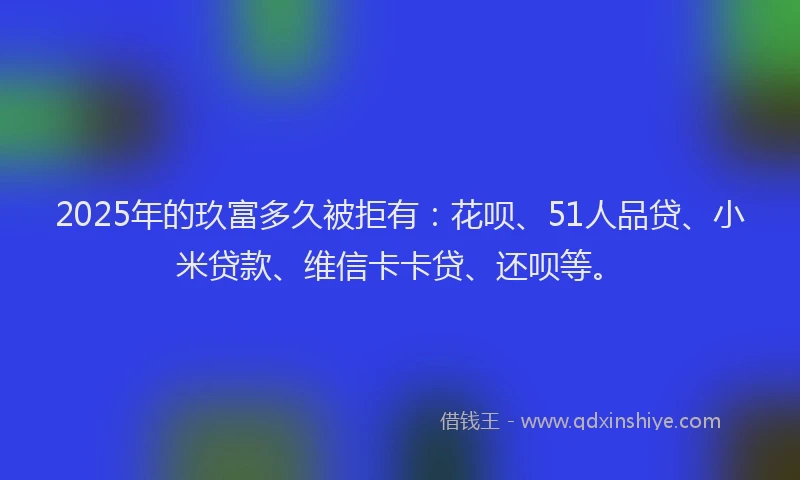 2025年的玖富多久被拒有：花呗、51人品贷、小米贷款、维信卡卡贷、还呗等。