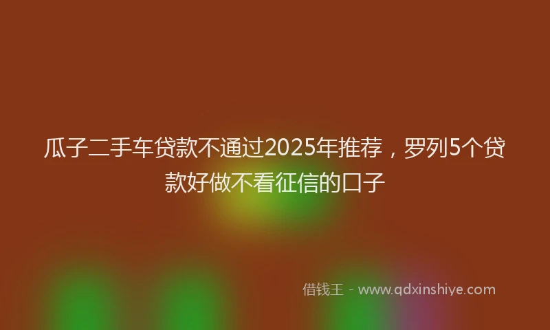 瓜子二手车贷款不通过2025年推荐，罗列5个贷款好做不看征信的口子