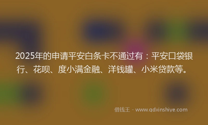 2025年的申请平安白条卡不通过有：平安口袋银行、花呗、度小满金融、洋钱罐、小米贷款等。