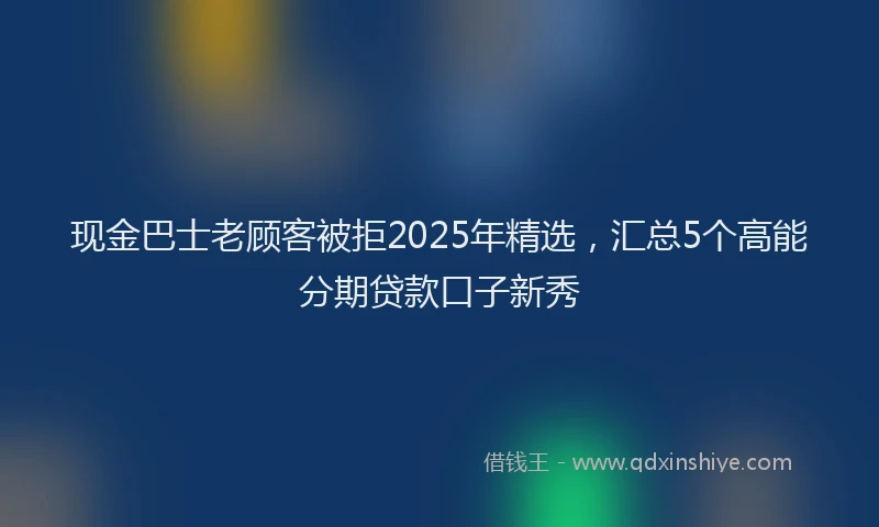 现金巴士老顾客被拒2025年精选，汇总5个高能分期贷款口子新秀