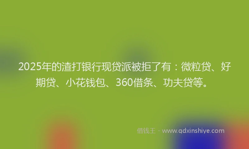 2025年的渣打银行现贷派被拒了有：微粒贷、好期贷、小花钱包、360借条、功夫贷等。