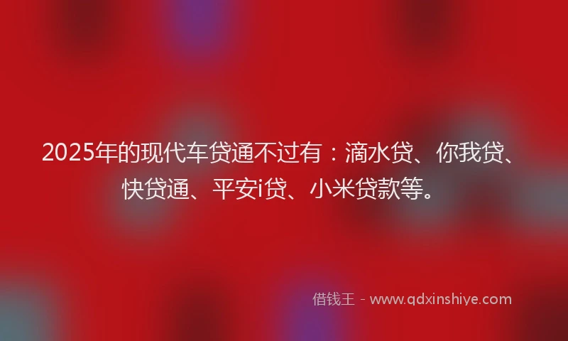 2025年的现代车贷通不过有：滴水贷、你我贷、快贷通、平安i贷、小米贷款等。