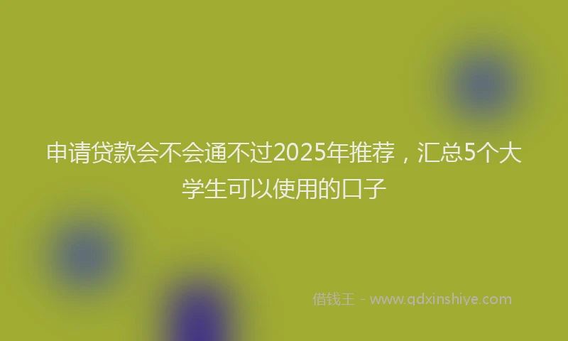 申请贷款会不会通不过2025年推荐，汇总5个大学生可以使用的口子
