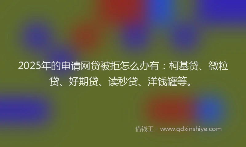 2025年的申请网贷被拒怎么办有：柯基贷、微粒贷、好期贷、读秒贷、洋钱罐等。