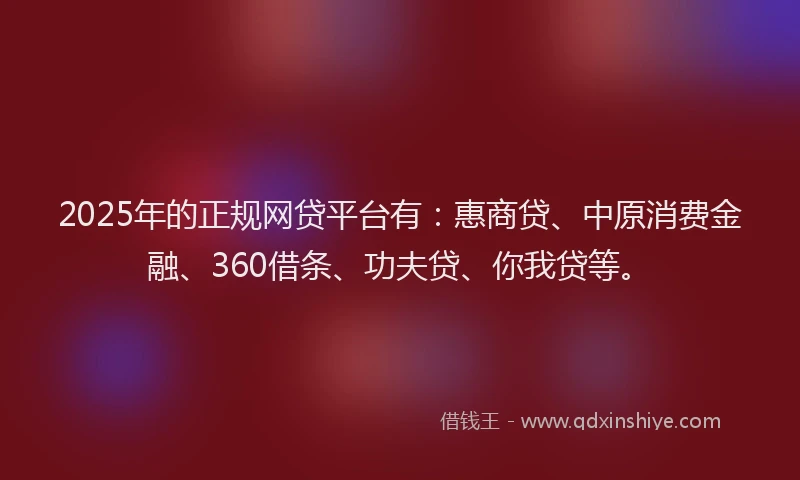 2025年的正规网贷平台有：惠商贷、中原消费金融、360借条、功夫贷、你我贷等。
