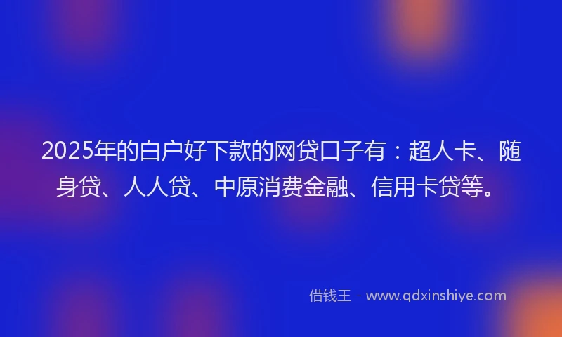 2025年的白户好下款的网贷口子有：超人卡、随身贷、人人贷、中原消费金融、信用卡贷等。