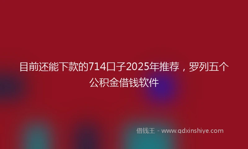 目前还能下款的714口子2025年推荐，罗列五个公积金借钱软件
