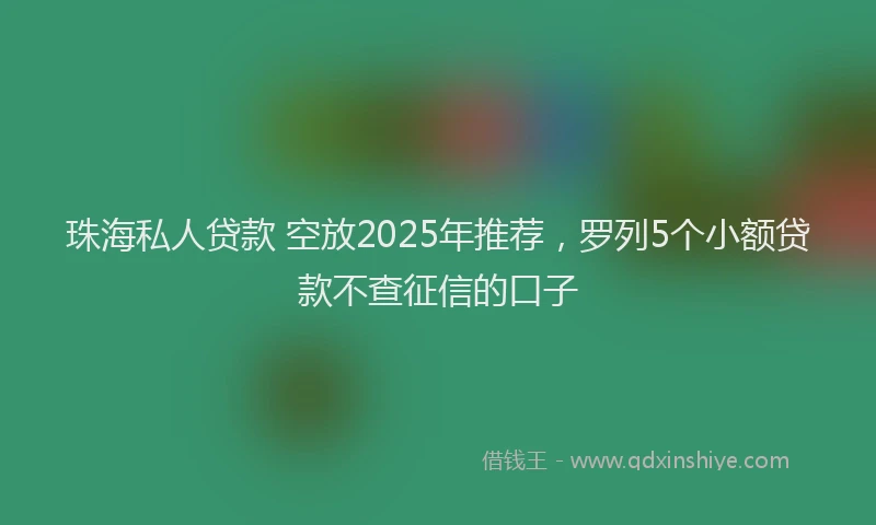 珠海私人贷款 空放2025年推荐，罗列5个小额贷款不查征信的口子