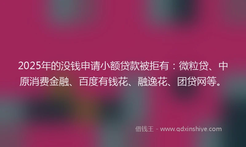 2025年的没钱申请小额贷款被拒有:微粒贷、中原消费金融、百度有钱花、融逸花、团贷网等。