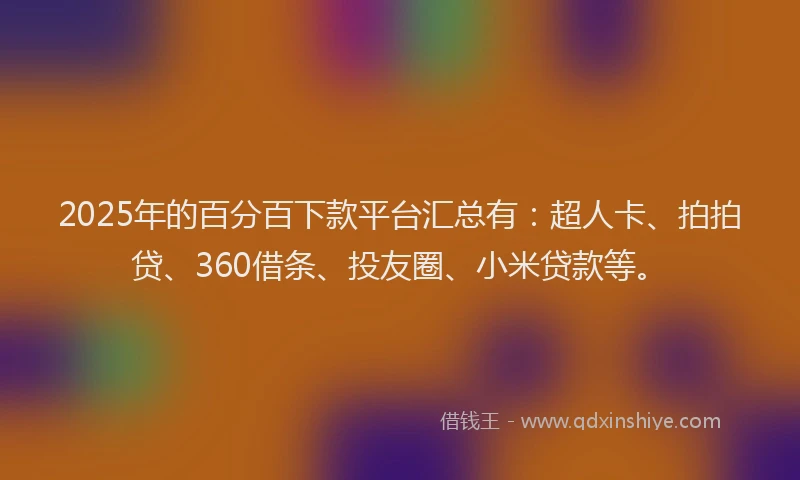 2025年的百分百下款平台汇总有：超人卡、拍拍贷、360借条、投友圈、小米贷款等。