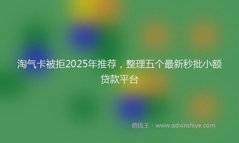 淘气卡被拒2025年推荐，整理五个最新秒批小额贷款平台