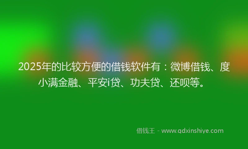 2025年的比较方便的借钱软件有：微博借钱、度小满金融、平安i贷、功夫贷、还呗等。